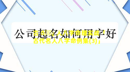 古 🌿 人八字命理实战「古代名人八字命例集(3)」